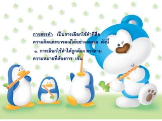 การสรรคา เป็นการเลือกใช้คาที่สื่อ
ความคิดและอารมณ์ได้อย่างงดงาม ดังนี้
 ๑. การเลือกใช้คาได้ถูกต้อง ตรงตาม
ความหมายที่ต้องการ เช่น
 