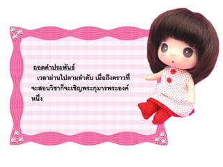 ถอดคาประพันธ์
  เวลาผ่านไปตามลาดับ เมื่อถึงคราวที่
จะสอนวิชาก็จะเชิญพระกุมารพระองค์
หนึ่ง
 