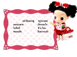 อย่าติและหลู่   ครูจะเฉลย
เธอน่ะเสวย               ภัตกะอะไร
ในทินนี่                 ดี ฤ ไฉน
พอหฤทัย                  ยิ่งละกระมัง
 