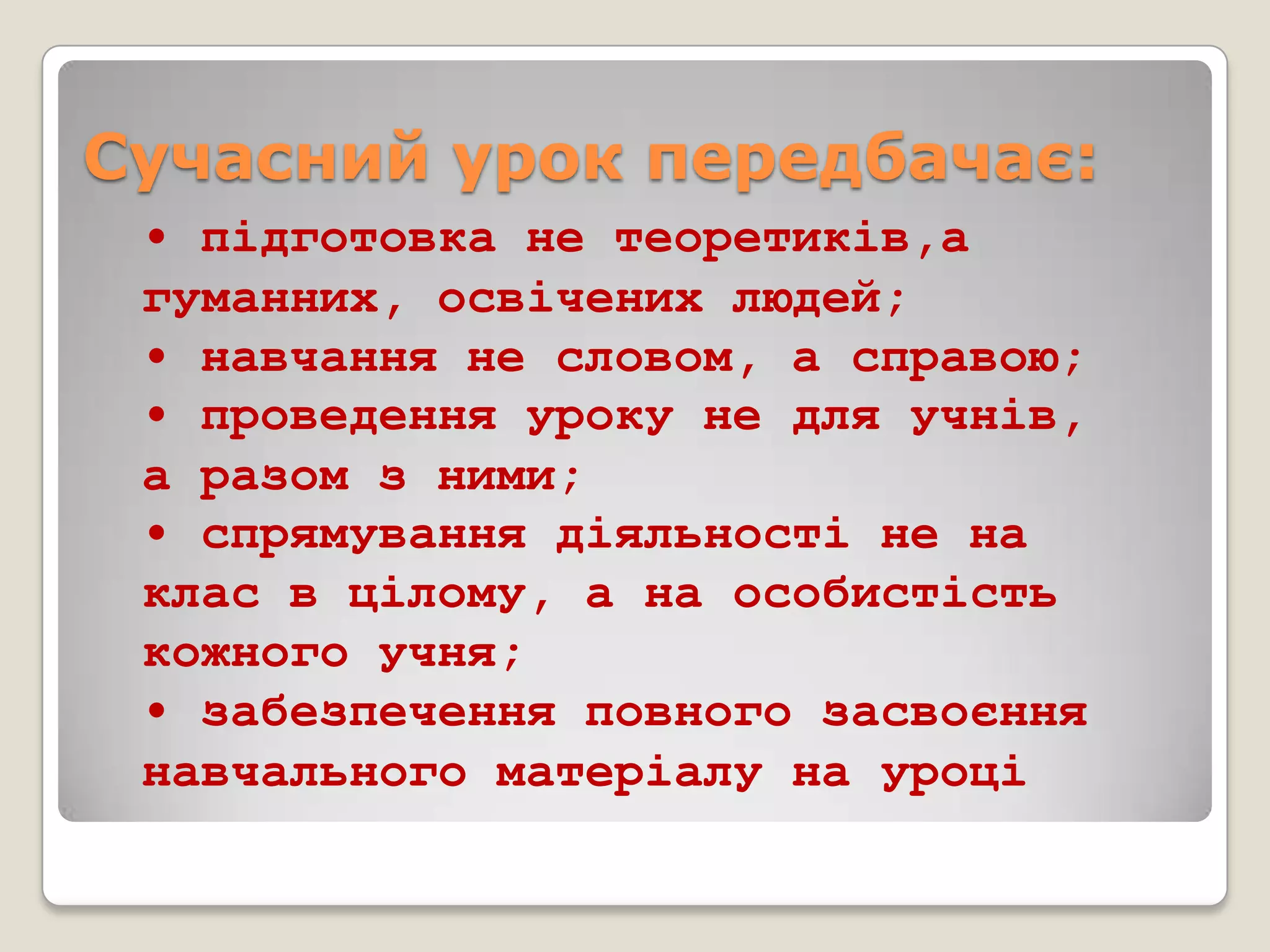 Сучасний урок передбачає:
 • підготовка не теоретиків,а
 гуманних, освічених людей;
 • навчання не словом, а справою;
 • проведення уроку не для учнів,
 а разом з ними;
 • спрямування діяльності не на
 клас в цілому, а на особистість
 кожного учня;
 • забезпечення повного засвоєння
 навчального матеріалу на уроці
 