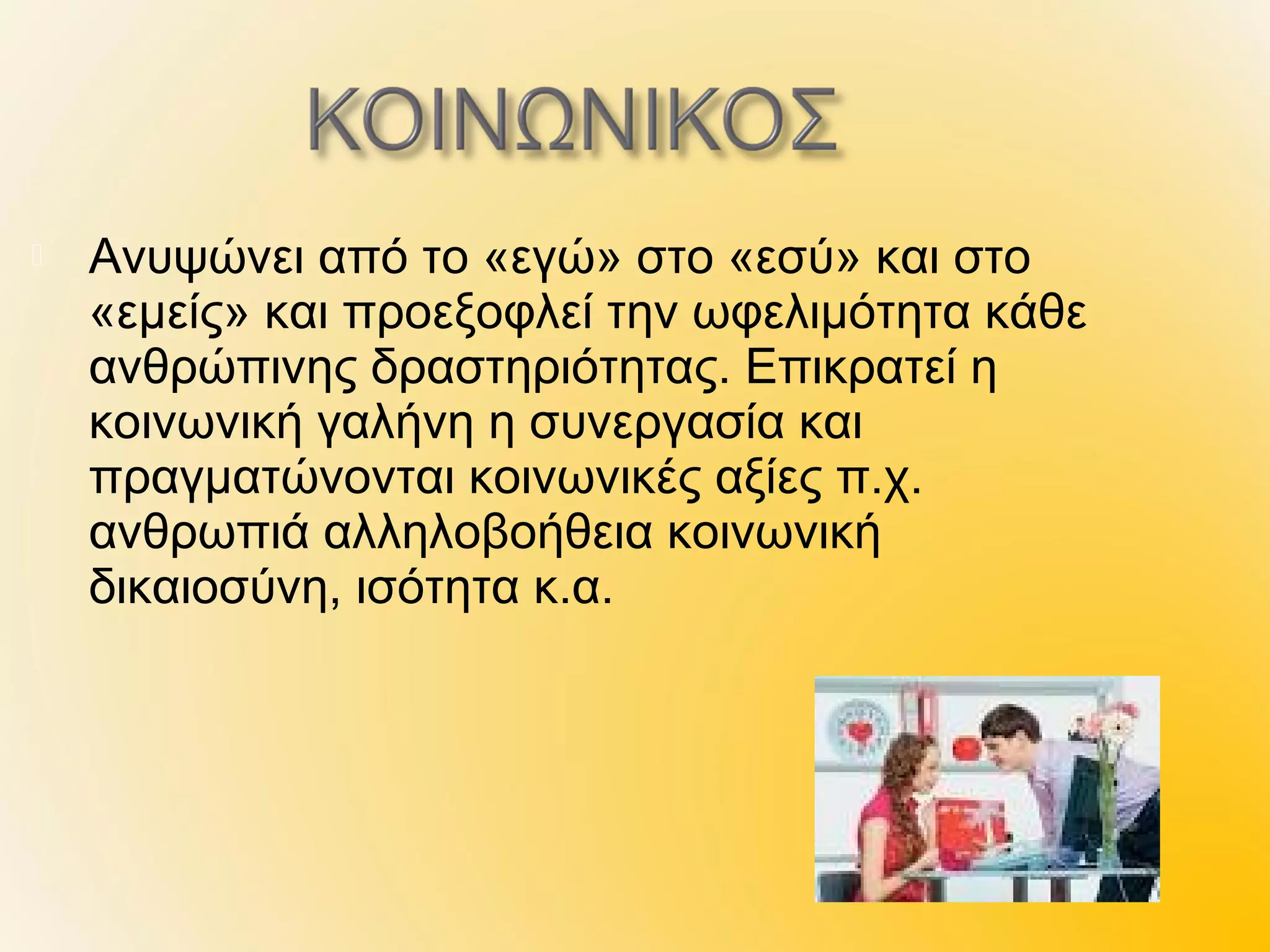    Ανυψώνει από το «εγώ» στο «εσύ» και στο
    «εμείς» και προεξοφλεί την ωφελιμότητα κάθε
    ανθρώπινης δραστηριότητας. Επικρατεί η
    κοινωνική γαλήνη η συνεργασία και
    πραγματώνονται κοινωνικές αξίες π.χ.
    ανθρωπιά αλληλοβοήθεια κοινωνική
    δικαιοσύνη, ισότητα κ.α.
 
