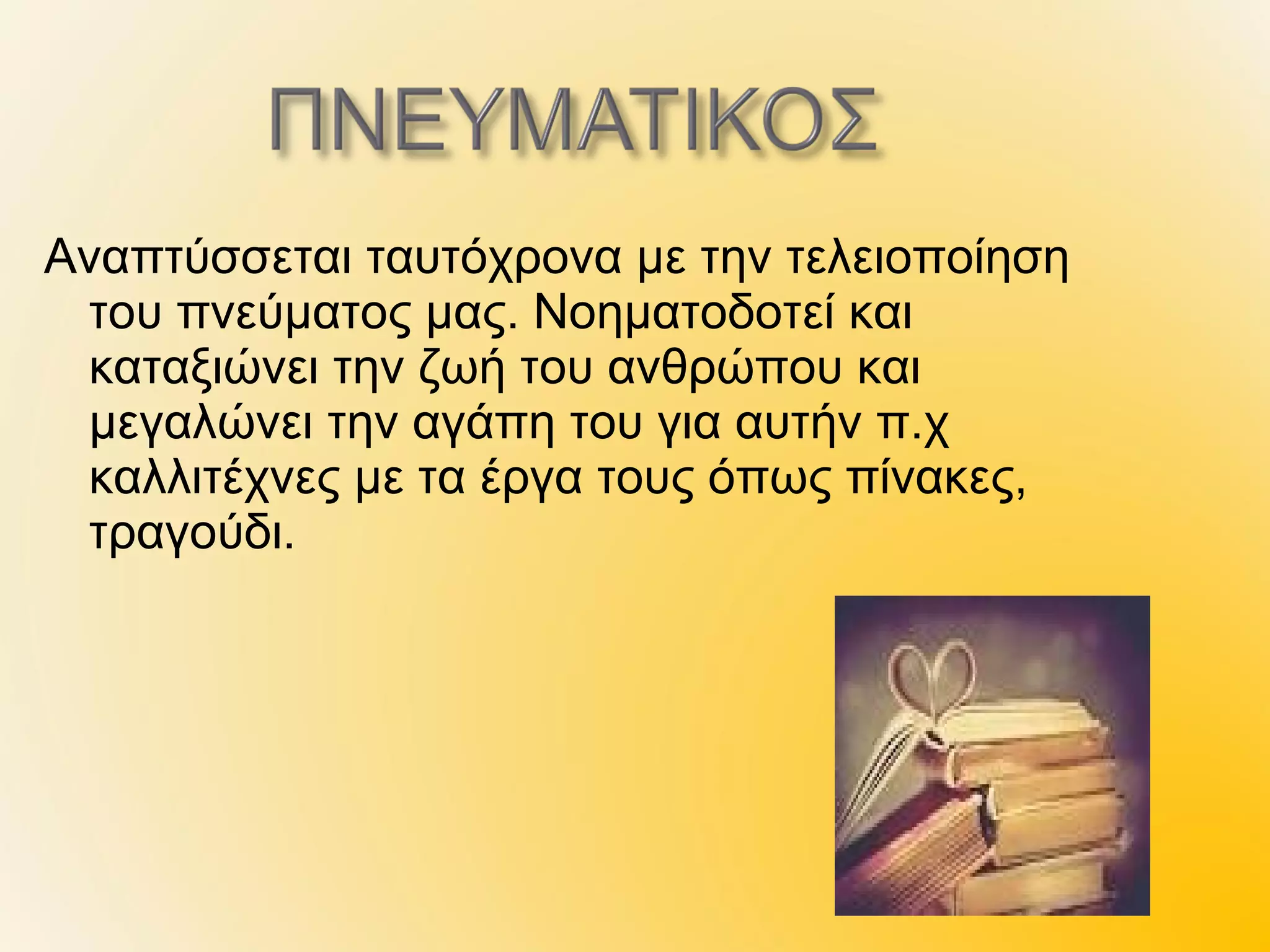 Αναπτύσσεται ταυτόχρονα με την τελειοποίηση
 του πνεύματος μας. Νοηματοδοτεί και
 καταξιώνει την ζωή του ανθρώπου και
 μεγαλώνει την αγάπη του για αυτήν π.χ
 καλλιτέχνες με τα έργα τους όπως πίνακες,
 τραγούδι.
 