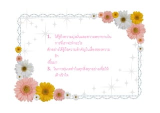 1. ได้ ร้ ูถงความมุงมันและความพยายามใน
            ึ        ่
     การทีเราจะทําอะไร
สักอย่างได้ ร้ ูถงความสําคัญในเรืองของความ
                  ึ
     รัก
งขึนมา
3. ในการทุมเททําในทุกสิงทุกอย่างเพือให้
                ่
     เค้ าเข้ าใจ
 