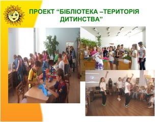 ПРОЕКТ “БІБЛІОТЕКА –ТЕРИТОРІЯ
        ДИТИНСТВА”
 