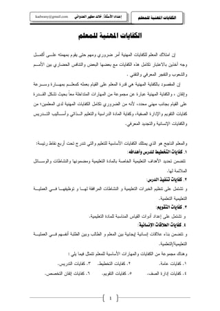 ‫‪kadwany@gmail.com‬‬      ‫‪ïãaë‡ÈÛa@‹èĐß@‡Ûb‚@OˆbnŽþa@†a‡Çg‬‬          ‫ﺍﻟﻜﻔﺎﻳﺎﺕ ﺍﳌﻬﻨﻴﺔ ﻟﻠﻤﻌﻠﻢ‬



                          ‫ﺍﻟﻜﻔﺎﻳﺎﺕ ﺍﳌﻬﻨﻴﺔ ﻟﻠﻤﻌﻠﻢ‬

‫ﺇﻥ ﺍﻤﺘﻼﻙ ﺍﻝﻤﻌﻠﻡ ﻝﻠﻜﻔﺎﻴﺎﺕ ﺍﻝﻤﻬﻨﻴﺔ ﺃﻤﺭ ﻀﺭﻭﺭﻱ ﻭﻤﻬﻡ ﺤﺘﻰ ﻴﻘﻭﻡ ﺒﻤﻬﻤﺘﻪ ﻋﻠـﻰ ﺃﻜﻤـل‬
‫ﻭﺠﻪ ﺁﺨﺫﻴﻥ ﺒﺎﻻﻋﺘﺒﺎﺭ ﺘﻜﺎﻤل ﻫﺫﻩ ﺍﻝﻜﻔﺎﻴﺎﺕ ﻤﻊ ﺒﻌﻀﻬﺎ ﺍﻝﺒﻌﺽ ﻭﺍﻝﺘﻨﺎﻓﺱ ﺍﻝﺤﻀﺎﺭﻱ ﺒﻴﻥ ﺍﻷﻤـﻡ‬
                                                           ‫ﻭﺍﻝﺸﻌﻭﺏ ﻭﺍﻝﺘﻔﺠﺭ ﺍﻝﻤﻌﺭﻓﻲ ﻭﺍﻝﺘﻘﻨﻲ .‬
‫ﺇﻥ ﺍﻝﻤﻘﺼﻭﺩ ﺒﺎﻝﻜﻔﺎﻴﺔ ﺍﻝﻤﻬﻨﻴﺔ ﻫﻲ ﻗﺩﺭﺓ ﺍﻝﻤﻌﻠﻡ ﻋﻠﻰ ﺍﻝﻘﻴﺎﻡ ﺒﻌﻤﻠﻪ ﻜﻤﻌﻠـﻡ ﺒﻤﻬـﺎﺭﺓ ﻭﺴـﺭﻋﺔ‬
‫ﻭﺇﺘﻘﺎﻥ ، ﻭﺍﻝﻜﻔﺎﻴﺔ ﺍﻝﻤﻬﻨﻴﺔ ﻋﺒﺎﺭﺓ ﻋﻥ ﻤﺠﻤﻭﻋﺔ ﻤﻥ ﺍﻝﻤﻬﺎﺭﺍﺕ ﺍﻝﻤﺘﺩﺍﺨﻠﺔ ﻤﻌﺎ ﺒﺤﻴﺙ ﺘﺸﻜل ﺍﻝﻘـﺩﺭﺓ‬
                  ‫ﹰ‬
‫ﻋﻠﻰ ﺍﻝﻘﻴﺎﻡ ﺒﺠﺎﻨﺏ ﻤﻬﻨﻲ ﻤﺤﺩﺩ، ﻷﻨﻪ ﻤﻥ ﺍﻝﻀﺭﻭﺭﻱ ﺘﻜﺎﻤل ﺍﻝﻜﻔﺎﻴﺎﺕ ﺍﻝﻤﻬﻨﻴﺔ ﻝﺩﻯ ﺍﻝﻤﻌﻠﻤﻴﻥ؛ ﻤﻥ‬
‫ﻜﻔﺎﻴﺎﺕ ﺍﻝﺘﻘﻭﻴﻡ ﻭﺍﻹﺩﺍﺭﺓ ﺍﻝﺼﻔﻴﺔ، ﻭﻜﻔﺎﻴﺔ ﺍﻝﻤﺎﺩﺓ ﺍﻝﺩﺭﺍﺴﻴﺔ ﻭﺍﻝﺘﻌﻠﻴﻡ ﺍﻝـﺫﺍﺘﻲ ﻭﺃﺴـﺎﻝﻴﺏ ﺍﻝﺘـﺩﺭﻴﺱ‬
                                                           ‫ﻭﺍﻝﻜﻔﺎﻴﺎﺕ ﺍﻹﻨﺴﺎﻨﻴﺔ ﻭﺍﻝﺘﺠﺩﻴﺩ ﺍﻝﻤﻌﺭﻓﻲ.‬


 ‫ﻭﺍﻝﻤﻌﻠﻡ ﺍﻝﻨﺎﺠﺢ ﻫﻭ ﺍﻝﺫﻱ ﻴﻤﺘﻠﻙ ﺍﻝﻜﻔﺎﻴﺎﺕ ﺍﻷﺴﺎﺴﻴﺔ ﻝﻠﺘﻌﻠﻴﻡ ﻭﺍﻝﺘﻲ ﺘﻨﺩﺭﺝ ﺘﺤﺕ ﺃﺭﺒﻊ ﻨﻘﺎﻁ ﺭﺌﻴﺴﺔ:‬
                                                       ‫‪@ @@ZéÏa‡çcë@‘Š‡ÜÛ@ÁîĐƒnÛa@pbíbÐ×@NQ‬‬
‫ﺘﺘﻀﻤﻥ ﺘﺤﺩﻴﺩ ﺍﻷﻫﺩﺍﻑ ﺍﻝﺘﻌﻠﻴﻤﻴﺔ ﺍﻝﺨﺎﺼﺔ ﺒﺎﻝﻤﺎﺩﺓ ﺍﻝﺘﻌﻠﻴﻤﻴﺔ ﻭﻤﻀﻤﻭﻨﻬﺎ ﻭﺍﻝﻨﺸﺎﻁﺎﺕ ﻭﺍﻝﻭﺴـﺎﺌل‬
                                                                                   ‫ﺍﻝﻤﻼﺌﻤﺔ ﻝﻬﺎ.‬
                                                                   ‫‪@ @@Z‘Š‡Ûa@‰îÐäm@pbíbÐ×@NR‬‬
‫ﻭ ﺘﺸﺘﻤل ﻋﻠﻰ ﺘﻨﻅﻴﻡ ﺍﻝﺨﺒﺭﺍﺕ ﺍﻝﺘﻌﻠﻴﻤﻴﺔ ﻭ ﺍﻝﻨﺸﺎﻁﺎﺕ ﺍﻝﻤﺭﺍﻓﻘﺔ ﻝﻬـﺎ ﻭ ﺘﻭﻅﻴﻔﻬـﺎ ﻓـﻲ ﺍﻝﻌﻤﻠﻴـﺔ‬
                                                                              ‫ﺍﻝﺘﻌﻠﻴﻤﻴﺔ ﺍﻝﺘﻌﻠﻤﻴﺔ.‬
                                                                         ‫‪@ @ZáíìÔnÛa@pbíbÐ×@NS‬‬
                                 ‫ﻭ ﺘﺸﺘﻤل ﻋﻠﻰ ﺇﻋﺩﺍﺩ ﺃﺩﻭﺍﺕ ﺍﻝﻘﻴﺎﺱ ﺍﻝﻤﻨﺎﺴﺒﺔ ﻝﻠﻤﺎﺩﺓ ﺍﻝﺘﻌﻠﻴﻤﻴﺔ.‬
                                                              ‫@‪@ @@Zòîãbã⁄a@pbÓýÈÛa@pbíbÐ×@NT‬‬
‫ﻭ ﺘﺘﻀﻤﻥ ﺒﻨﺎﺀ ﻋﻼﻗﺎﺕ ﺇﻨﺴﺎﻨﻴﺔ ﺇﻴﺠﺎﺒﻴﺔ ﺒﻴﻥ ﺍﻝﻤﻌﻠﻡ ﻭ ﺍﻝﻁﺎﻝﺏ ﻭﺒﻴﻥ ﺍﻝﻁﻠﺒﺔ ﺃﻨﻔﺴﻬﻡ ﻓـﻲ ﺍﻝﻌﻤﻠﻴـﺔ‬
                                                                              ‫ﺍﻝﺘﻌﻠﻴﻤﻴﺔ/ﺍﻝﺘﻌﻠﻤﻴﺔ.‬
                     ‫ﻭﻫﻨﺎﻙ ﻤﺠﻤﻭﻋﺔ ﻤﻥ ﺍﻝﻜﻔﺎﻴﺎﺕ ﻭﺍﻝﻤﻬﺎﺭﺍﺕ ﺍﻷﺴﺎﺴﻴﺔ ﻝﻠﻤﻌﻠﻡ ﺘﺘﻤﺜل ﻓﻴﻤﺎ ﻴﻠﻲ :‬
             ‫٣. ﻜﻔﺎﻴﺎﺕ ﺍﻝﺘﺩﺭﻴﺱ.‬        ‫٢. ﻜﻔﺎﻴﺎﺕ ﺍﻝﺘﺨﻁﻴﻁ.‬                     ‫١. ﻜﻔﺎﻴﺎﺕ ﻋﺎﻤﺔ.‬
      ‫٦. ﻜﻔﺎﻴﺎﺕ ﺇﺘﻘﺎﻥ ﺍﻝﺘﺨﺼﺹ.‬             ‫٥. ﻜﻔﺎﻴﺎﺕ ﺍﻝﺘﻘﻭﻴﻡ.‬           ‫٤. ﻜﻔﺎﻴﺎﺕ ﺇﺩﺍﺭﺓ ﺍﻝﺼﻑ.‬



                                               ‫1‬
 