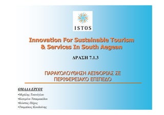 Innovation For Sustainable Tourism
          & Services In South Aegean
                           ∆ΡΑΣΗ 7.1.3


                  ΠΑΡΑΚΟΛΟΥΘΗΣΗ ΑΕΙΦΟΡΙΑΣ ΣΕ
                     ΠΕΡΙΦΕΡΕΙΑΚΟ ΕΠΙΠΕ∆Ο
ΟΜΑ∆Α ΕΡΓΟΥ
•Μιχάλης Τοανόγλου
•Κατερίνα Τσακµακίδου
•Κώστας Πάχος
•Τσαµπίκος Κουδούνης
 