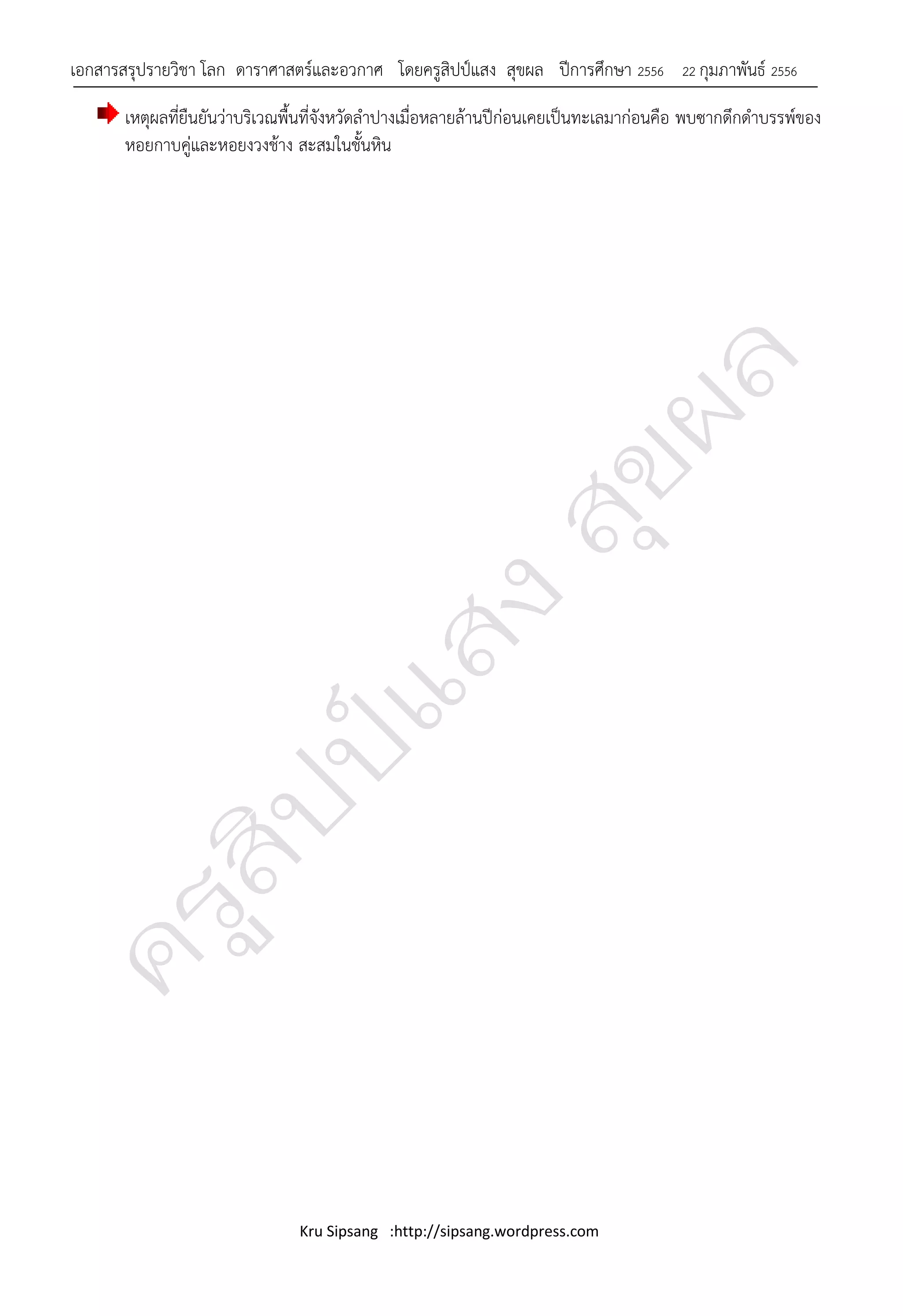 เอกสารสรุปรายวิชา โลก ดาราศาสตร์และอวกาศ โดยครูสิปป์แสง สุขผล ปีการศึกษา 2556          22 กุมภาพันธ์ 2556

       เหตุผลที่ยืนยันว่าบริเวณพื้นที่จังหวัดลาปางเมื่อหลายล้านปีก่อนเคยเป็นทะเลมาก่อนคือ พบซากดึกดาบรรพ์ของ
       หอยกาบคู่และหอยงวงช้าง สะสมในชั้นหิน




                                Kru Sipsang :http://sipsang.wordpress.com
 