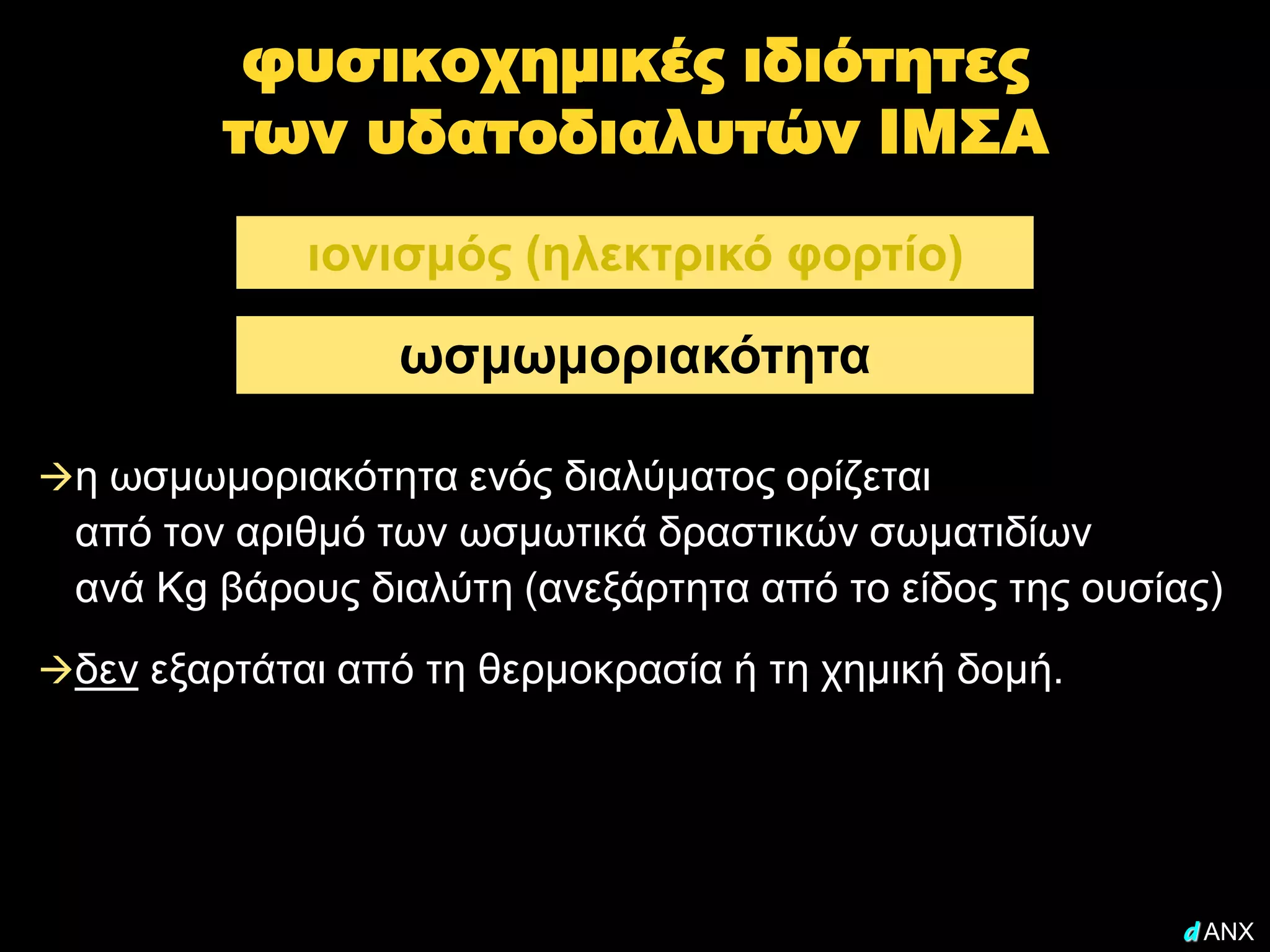 φυσικοχημικές ιδιότητες
         των υδατοδιαλυτών ΙΜΣΑ
             ιονισμός (ηλεκτρικό φορτίο)

                 ωσμωμοριακότητα

η ωσμωμοριακότητα ενός διαλύματος ορίζεται
 από τον αριθμό των ωσμωτικά δραστικών σωματιδίων
 ανά Kg βάρους διαλύτη (ανεξάρτητα από το είδος της ουσίας)
δεν εξαρτάται από τη θερμοκρασία ή τη χημική δομή.




                                                        d ANX
 