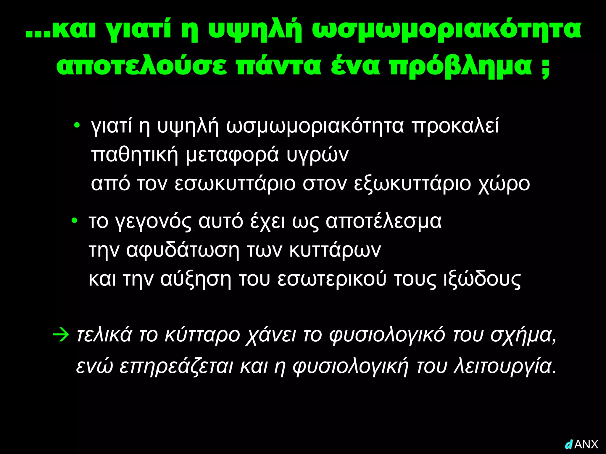 …και γιατί η υψηλή ωσμωμοριακότητα
 αποτελούσε πάντα ένα πρόβλημα ;

   • γιατί η υψηλή ωσμωμοριακότητα προκαλεί
     παθητική μεταφορά υγρών
     από τον εσωκυττάριο στον εξωκυττάριο χώρο
  • το γεγονός αυτό έχει ως αποτέλεσμα
    την αφυδάτωση των κυττάρων
    και την αύξηση του εσωτερικού τους ιξώδους

  τελικά το κύτταρο χάνει το φυσιολογικό του σχήμα,
   ενώ επηρεάζεται και η φυσιολογική του λειτουργία.


                                                       d ANX
 