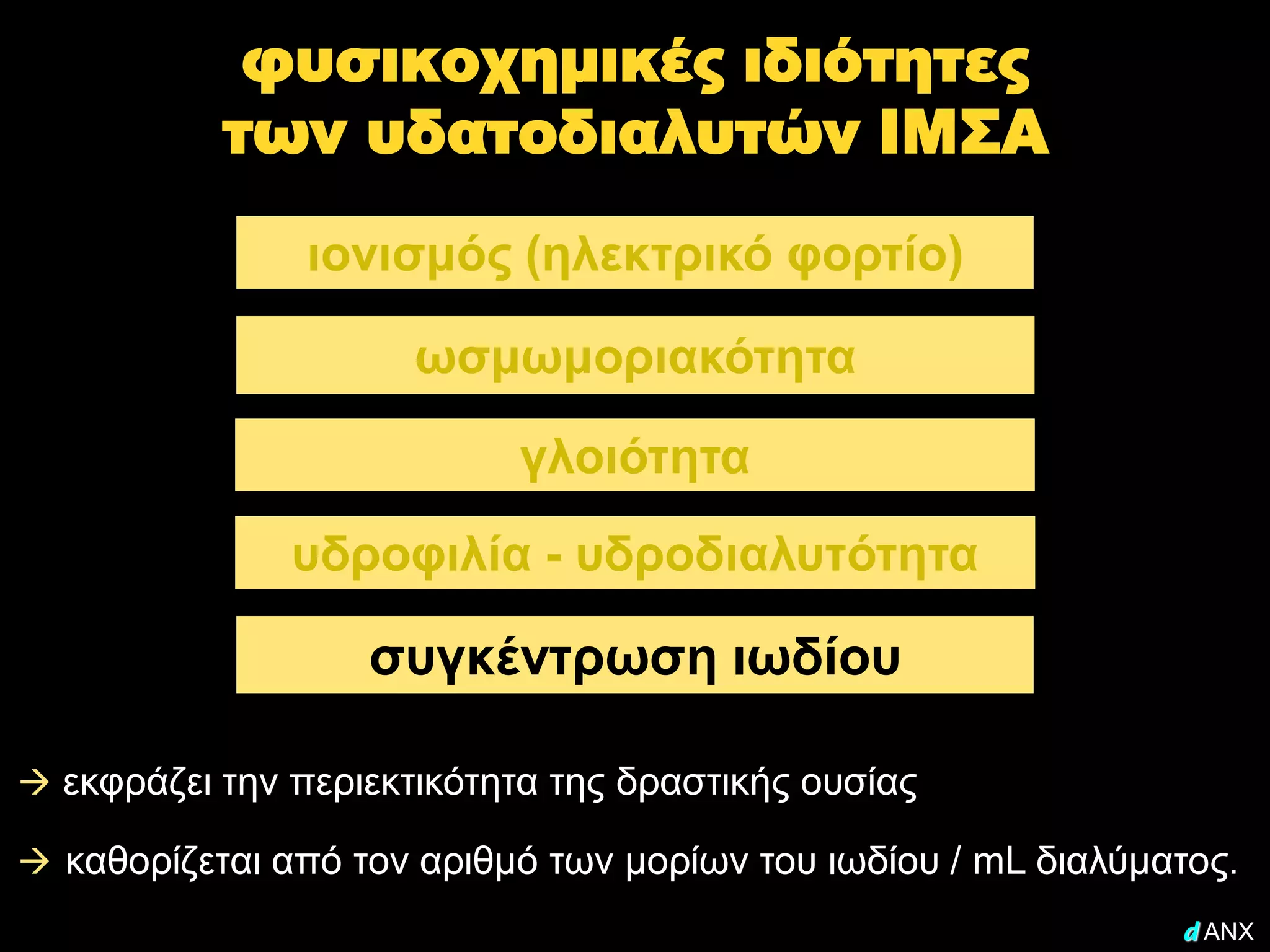 φυσικοχημικές ιδιότητες
           των υδατοδιαλυτών ΙΜΣΑ
                ιονισμός (ηλεκτρικό φορτίο)

                      ωσμωμοριακότητα

                           γλοιότητα
               υδροφιλία - υδροδιαλυτότητα

                   συγκέντρωση ιωδίου

 εκφράζει την περιεκτικότητα της δραστικής ουσίας

 καθορίζεται από τον αριθμό των μορίων του ιωδίου / mL διαλύματος.
                                                               d ANX
 
