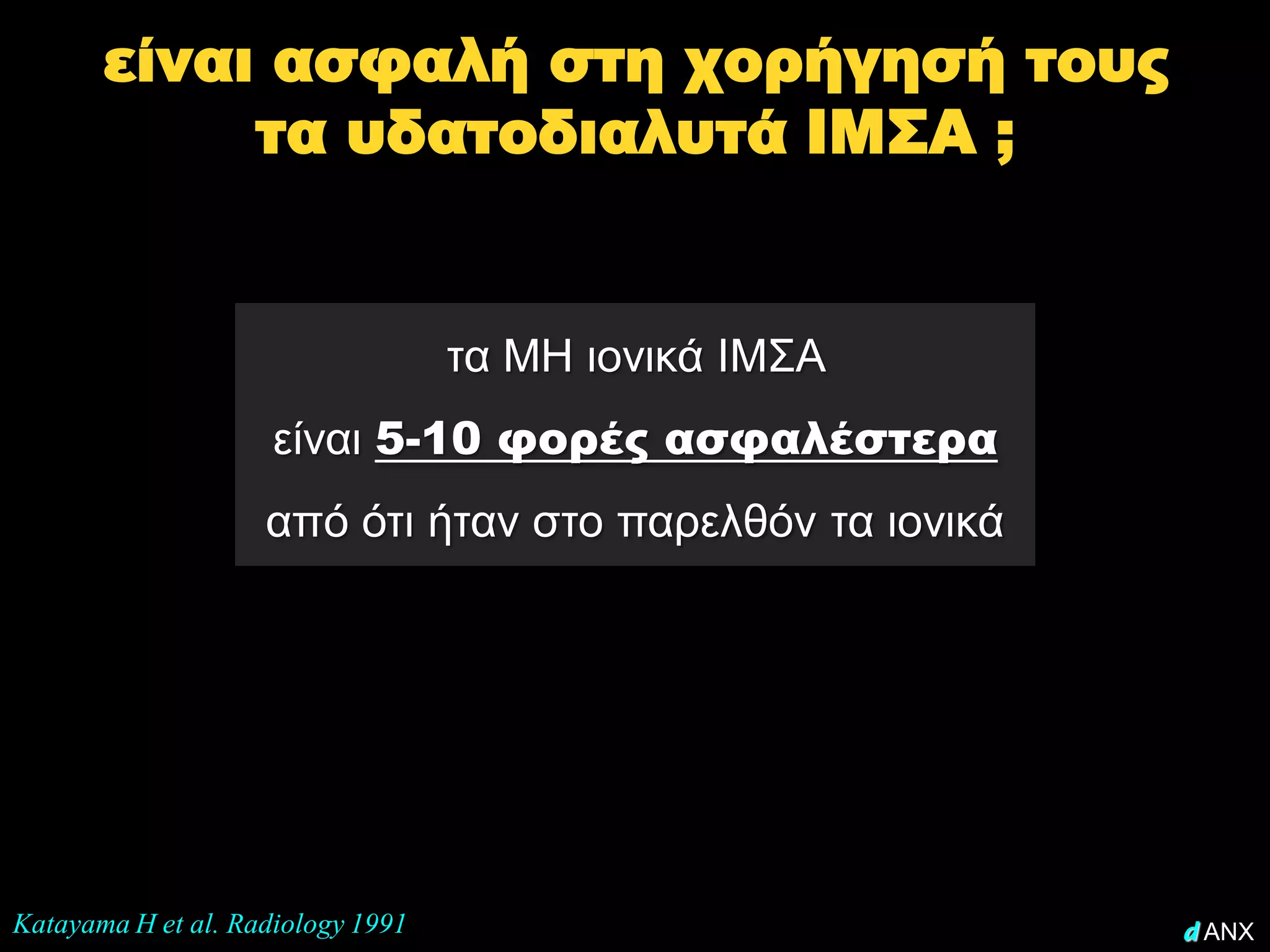 είναι ασφαλή στη χορήγησή τους
            τα υδατοδιαλυτά ΙΜΣΑ ;


                                   τα ΜΗ ιονικά ΙΜΣΑ
                     είναι 5-10 φορές ασφαλέστερα
                    από ότι ήταν στο παρελθόν τα ιονικά




Katayama H et al. Radiology 1991                          d ANX
 