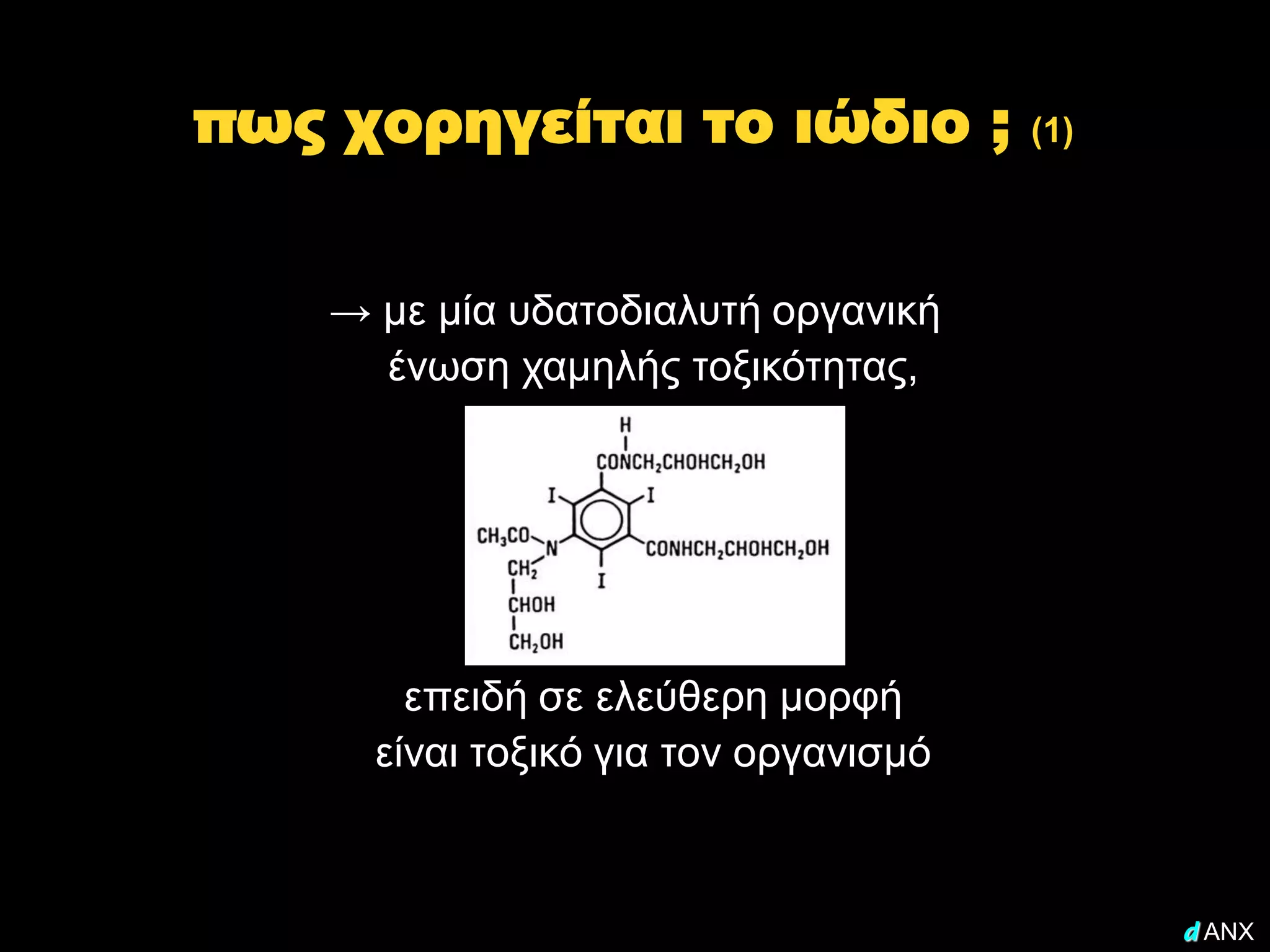 πως χορηγείται το ιώδιο ;              (1)




    → με μία υδατοδιαλυτή οργανική
      ένωση χαμηλής τοξικότητας,




        επειδή σε ελεύθερη μορφή
      είναι τοξικό για τον οργανισμό



                                             d ANX
 