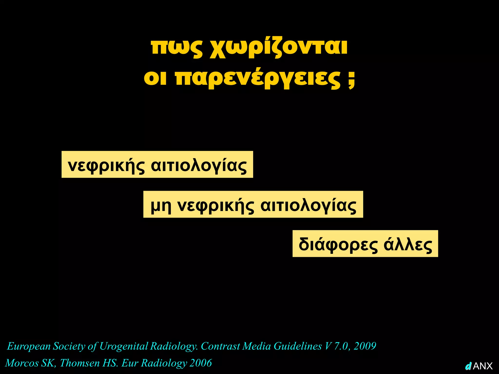 πως χωρίζονται
                             οι παρενέργειες ;


            νεφρικής αιτιολογίας

                              μη νεφρικής αιτιολογίας

                                                              διάφορες άλλες




European Society of Urogenital Radiology. Contrast Media Guidelines V 7.0, 2009
Morcos SK, Thomsen HS. Eur Radiology 2006                                         d ANX
 