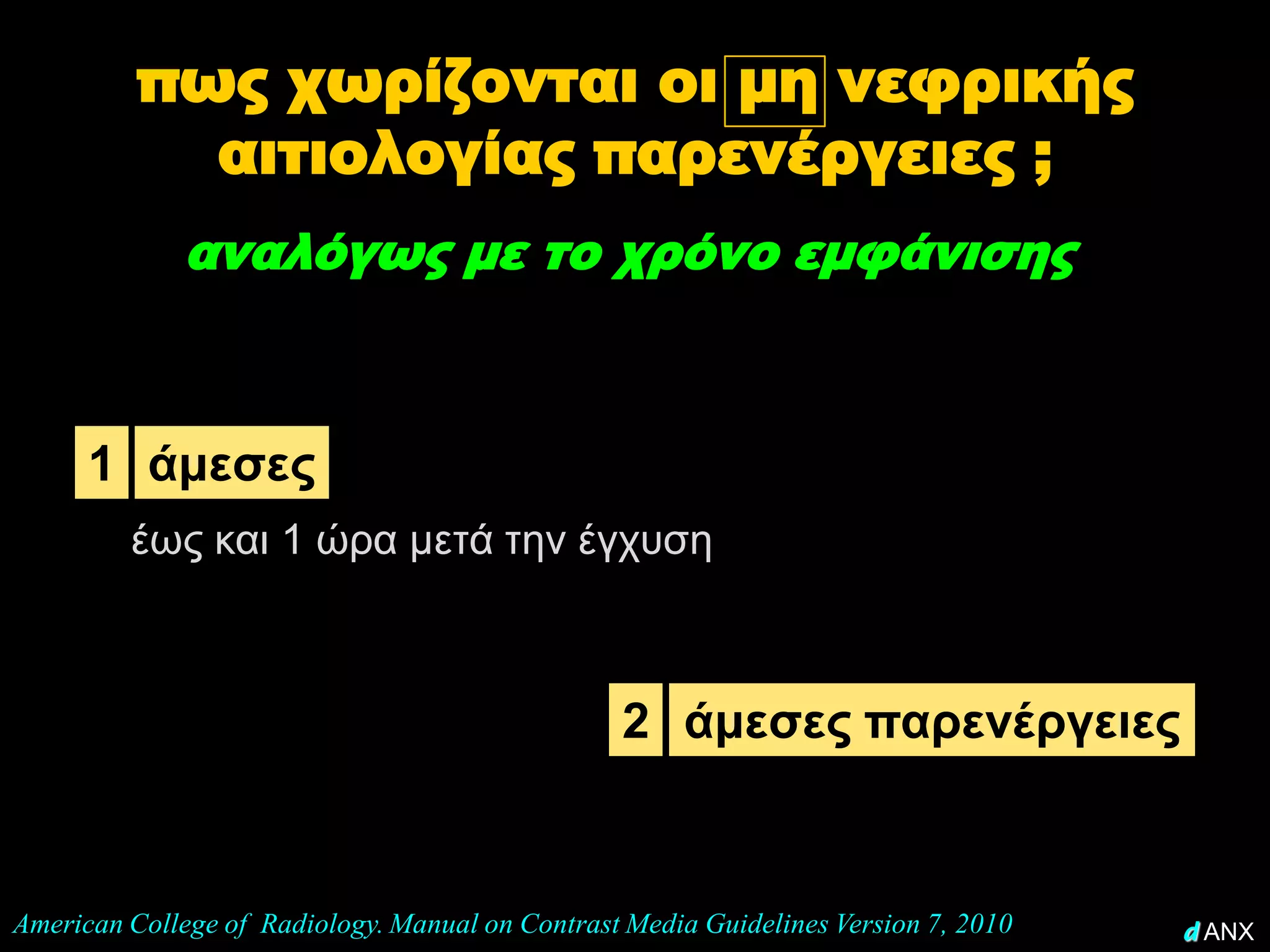 πως χωρίζονται οι μη νεφρικής
            αιτιολογίας παρενέργειες ;
              αναλόγως με το χρόνο εμφάνισης



      1 άμεσες
         έως και 1 ώρα μετά την έγχυση



                                                  2 άμεσες παρενέργειες


American College of Radiology. Manual on Contrast Media Guidelines Version 7, 2010   d ANX
 