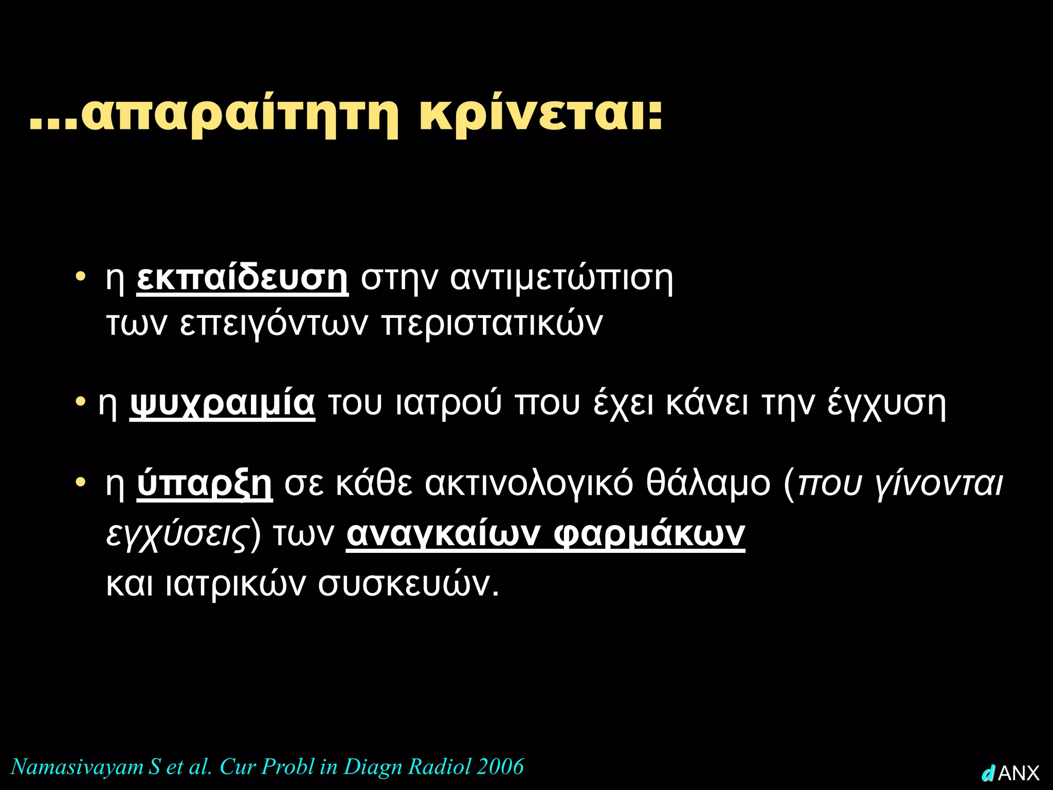 …απαραίτητη κρίνεται:


      • η εκπαίδευση στην αντιμετώπιση
        των επειγόντων περιστατικών

      • η ψυχραιμία του ιατρού που έχει κάνει την έγχυση

      • η ύπαρξη σε κάθε ακτινολογικό θάλαμο (που γίνονται
        εγχύσεις) των αναγκαίων φαρμάκων
        και ιατρικών συσκευών.



Namasivayam S et al. Cur Probl in Diagn Radiol 2006        d ANX
 