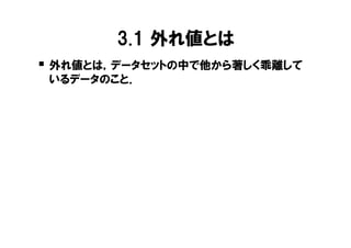 3.1 外れ値とは
� 外れ値とは，データセットの中で他から著しく乖離して
 いるデータのこと．
 