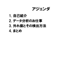 アジェンダ
1.   自己紹介
2.   データ分析のお仕事
3.   外れ値とその検出方法
4.   まとめ
 