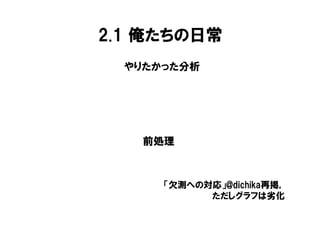 2.1 俺たちの日常
  やりたかった分析




   前処理



      「欠測への対応」@dichika再掲，
            ただしグラフは劣化
 