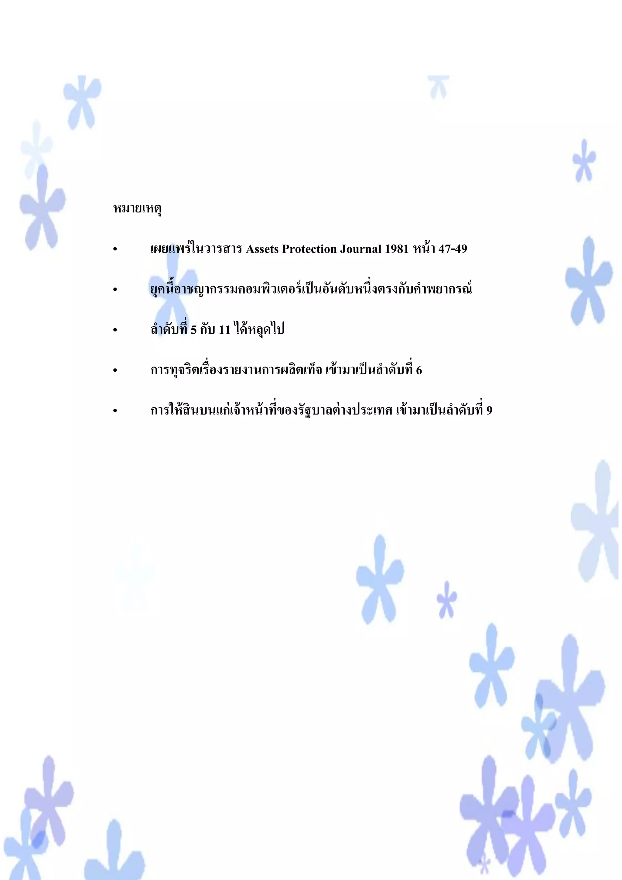 หมายเหตุ

•     เผยแพร่ ในวารสาร Assets Protection Journal 1981 หน้ า 47-49

•     ยุคนีอาชญากรรมคอมพิวเตอร์ เป็ นอันดับหนึ่งตรงกับคาพยากรณ์
           ้

•     ลาดับที่ 5 กับ 11 ได้ หลุดไป

•     การทุจริตเรื่องรายงานการผลิตเท็จ เข้ ามาเป็ นลาดับที่ 6

•     การให้ สินบนแก่เจ้ าหน้ าทีของรัฐบาลต่ างประเทศ เข้ ามาเป็ นลาดับที่ 9
                                 ่
 