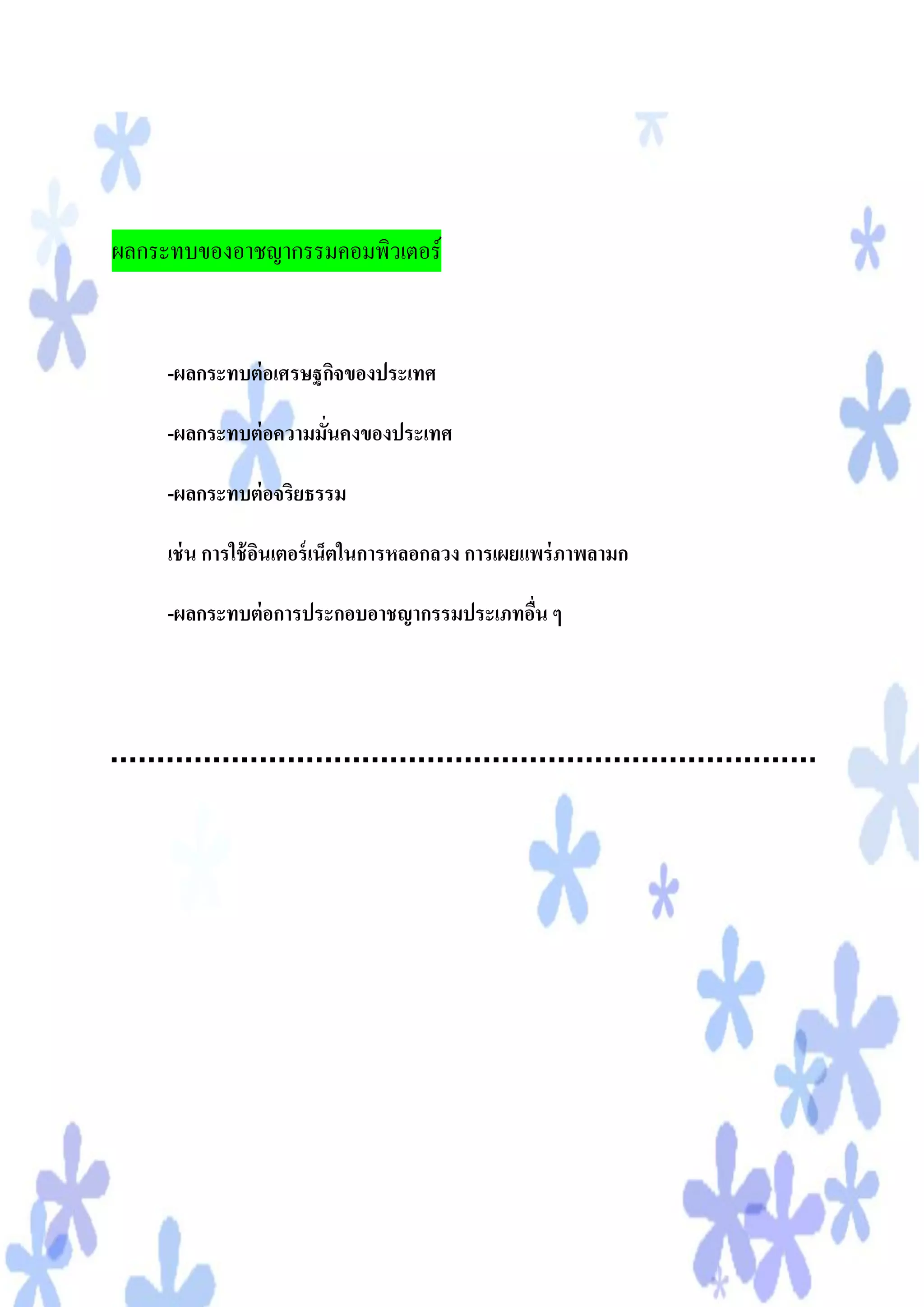 ผลกระทบของอาชญากรรมคอมพิวเตอร์


     -ผลกระทบต่ อเศรษฐกิจของประเทศ

     -ผลกระทบต่ อความมันคงของประเทศ
                       ่

     -ผลกระทบต่ อจริยธรรม

     เช่ น การใช้ อนเตอร์ เน็ตในการหลอกลวง การเผยแพร่ ภาพลามก
                   ิ

     -ผลกระทบต่ อการประกอบอาชญากรรมประเภทอืน ๆ
                                           ่
 