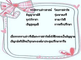 ทรงทราบข่าวสาสน์   โดยราชดารัส
             สัญญาอาณัติ            ทุ่มฆาตเภรี
             ทุกไท้ราชา             อาณาวัชชี
             เชิญชุมนุมมี           การตรึกปรึกษา


เมื่อทรงทราบข่าวจึงมีพระราชดารัสสังให้ตีกลองเป็นสัญญาณ
                                  ่
เชิญกษัตริยลจฉวีทกพระองค์มาประชุมปรึกษาหารือ
           ์ิ ุ
 