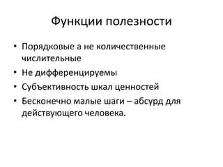 Функции полезности
• Порядковые а не количественные
  числительные
• Не дифференцируемы
• Субъективность шкал ценностей
• Бесконечно малые шаги – абсурд для
  действующего человека.
 