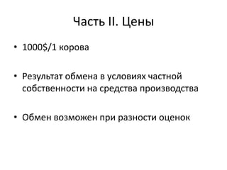 Часть II. Цены
• 1000$/1 корова

• Результат обмена в условиях частной
  собственности на средства производства

• Обмен возможен при разности оценок
 
