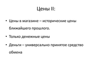 Цены II:

• Цены в магазине – исторические цены
 ближайшего прошлого.

• Только денежные цены

• Деньги – универсально принятое средство
 обмена
 