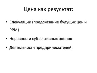 Цена как результат:

• Спекуляции (предсказание будущих цен и
 PPM)

• Неравности субъективных оценок

• Деятельности предпринимателей
 