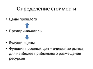 Определение стоимости
• Цены прошлого

• Предприниматель

• Будущие цены
• Функция прошлых цен – очищение рынка
  для наиболее прибыльного размещения
  ресурсов
 