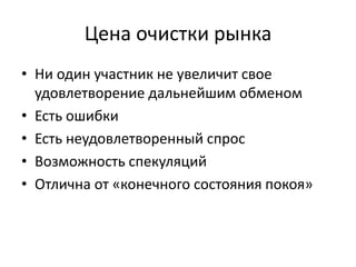Цена очистки рынка
• Ни один участник не увеличит свое
  удовлетворение дальнейшим обменом
• Есть ошибки
• Есть неудовлетворенный спрос
• Возможность спекуляций
• Отлична от «конечного состояния покоя»
 