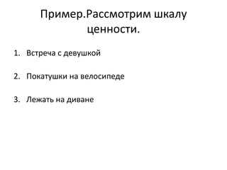 Пример.Рассмотрим шкалу
             ценности.
1. Встреча с девушкой

2. Покатушки на велосипеде

3. Лежать на диване
 