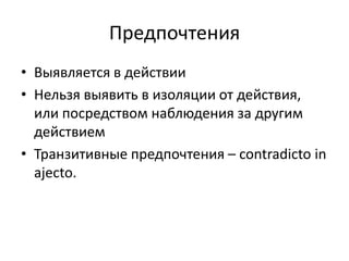 Предпочтения
• Выявляется в действии
• Нельзя выявить в изоляции от действия,
  или посредством наблюдения за другим
  действием
• Транзитивные предпочтения – contradicto in
  ajecto.
 