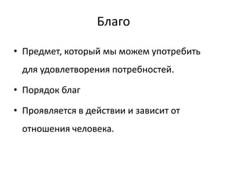 Благо

• Предмет, который мы можем употребить
 для удовлетворения потребностей.

• Порядок благ

• Проявляется в действии и зависит от
 отношения человека.
 