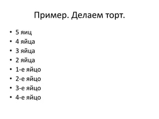 Пример. Делаем торт.
•   5 яиц
•   4 яйца
•   3 яйца
•   2 яйца
•   1-е яйцо
•   2-е яйцо
•   3-е яйцо
•   4-е яйцо
 
