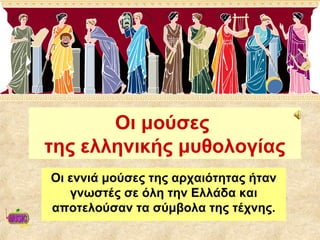 Οι μούσες
της ελληνικής μυθολογίας
Οι εννιά μούσες της αρχαιότητας ήταν
   γνωστές σε όλη την Ελλάδα και
αποτελούσαν τα σύμβολα της τέχνης.
 
