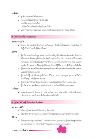 ‡§≈Á¥≈—∫
       ✓ §ÿ¡®”π«π ¡“™‘°„Àâ‡À¡“– ¡
       ✓ „™â§”∂“¡∑’™«π„ÀâÕÕ°§«“¡‡ÀÁπ ‡™àπ
                   Ë
         - ®–„Àâ§”·π–π”Õ¬à“ß‰√?
         - ¡’«∏Õ–‰√∫â“ß∑’®–À≈’°‡≈’¬ßªí≠À“π’‰¥â?
              ‘’         Ë        Ë        È
       ✓ πÕ°®“° ∂“π°“√≥å®”≈Õß  “¡“√∂„Àâ‡¥Á° —¡º— °—∫ ∂“π°“√≥å®√‘ß‰¥â¥«¬
                                                                     â

7. °“√‰°≈à‡°≈’Ë¬ (Mediation)
 ∂“π°“√≥å∑„™â    ’Ë
        ✓ ‡æ◊Õ°“√®”≈Õß‡«∑’Õ¿‘ª√“¬„π°“√·°â‰¢ªí≠À“ ‚¥¬¡’∑ßºŸ¡ «π‡°’Ë¬«¢âÕß‡¢â“√à«¡‡«∑’
                    Ë                                                    —È â ’ à
           ∑—ßºŸ‰¥â√∫ª√–‚¬™πå ºŸ‡ ’¬ª√–‚¬™πå
                È â —                 â
«‘∏°“√
   ’
        1. ºŸâπ”°‘®°√√¡‡µ√’¬¡¢âÕ¡Ÿ≈  ∂“π°“√≥å∑’ËÕ“®¡’Õ¬Ÿà®√‘ß„π —ß§¡„¥ —ß§¡Àπ÷Ëß ¡’∫∑∫“∑
           æ√âÕ¡√“¬≈–‡Õ’¬¥¢ÕßºŸ∑¡ «π‡°’¬«¢âÕß°—∫ª√–‡¥Áππ—πÊ ‡™àπ ª√–‡¥Áπ°“√„™âπÈ”∫“¥“≈
                                          â ’Ë ’ à Ë               È
           „π‡¢µ‡¡◊Õß ¡’∑ßºŸ„™âª√–‚¬™πå®“°πÈ”∫“¥“≈ ·≈–ºŸ∑‰¥â√∫º≈°√–∑∫ ‡™àπ ·ºàπ¥‘π
                             —È â                                    â ’Ë —
           ∑√ÿ¥µ—« ¡’¿“§√“™°“√∑’µÕßªØ‘∫µ‘µ“¡√–‡∫’¬∫ ¡’º∑’Ë¡’Õ”π“®Àπâ“∑’Ë„π°“√µ—¥ ‘π„®
                                            Ë â        —        Ÿâ
        2. ºŸ®¥§à“¬·∫àß∫∑∫“∑„Àâ ¡“™‘°§à“¬»÷°…“∑”§«“¡‡¢â“„® Õ“®¡’°“√·µàßµ—«„Àâ ¡∫∑∫“∑
              â—
           ·≈â«®÷ß‡¢â“‰ª Ÿ‡«∑’‰°≈à‡°≈’¬
                           à                    Ë
        3. ºŸâ∑”Àπâ“∑’ËºŸâ‰°≈à‡°≈’Ë¬·≈–ºŸâ‡¢â“√à«¡‡«∑’‡√‘Ë¡°√–∫«π°“√æŸ¥§ÿ¬µ“¡∫∑∫“∑∑’Ë‰¥â√—∫
           ®π‰¥â¢Õ √ÿª À√◊Õ¢âÕµ°≈ß√à«¡°—π
                      â
        4. ∂â“¡’°“√®—¥‡«∑’‰°≈à‡°≈’¬À≈“¬°≈ÿ¡ Õ“®®–‡ª√’¬∫‡∑’¬∫º≈∑’‰¥â¢Õß·µà≈–°≈ÿ¡
                                        Ë            à                         Ë    à
        5. ºŸπ”°‘®°√√¡π”§ÿ¬‡æ◊Õ √ÿª  –∑âÕπª√– ∫°“√≥å º≈∑’‡°‘¥¢÷π ·≈–‡Àµÿº≈
              â                     Ë                                      Ë È
‡§≈Á¥≈—∫
        ✓ Õ“®®–°”Àπ¥‡«∑’√ª·∫∫µà“ßÊ ‡™àπ °“√‰µà «π “∏“√≥– ‡«∑’æ®“√≥å ‡«∑’‰°≈à‡°≈’¬
                                  Ÿ                                               ‘       Ë
           ‡«∑’ “π‡ «π“ ·≈–«‘‡§√“–Àå‡ª√’¬∫‡∑’¬∫º≈∑’‡°‘¥¢÷π  Ë È

8. ∞“π°“√‡√’¬π√Ÿâ (Learning Station)
 ∂“π°“√≥å∑„™â
            ’Ë
       ✓ „Àâ§«“¡√Ÿâ ‡ √‘¡∑—°…–™’«‘µ„π√Ÿª·∫∫∑’Ëπà“ π„®
       ✓ ¡’ ¡“™‘°§à“¬®”π«π¡“° ·≈–µâÕß°“√„Àâ‰¥â√∫ª√– ∫°“√≥å°“√‡√’¬π√ŸÀ≈“¬‡√◊Õß
                                                    —               â      Ë
«‘∏°“√
   ’
       1. °”Àπ¥®”π«π∞“π°“√‡√’¬π√Ÿâ ‡π◊ÈÕÀ“·≈–°√–∫«π°“√‡√’¬π√Ÿâ¢Õß·µà≈–∞“π∑’Ë‡πâπ
          °“√≈ß¡◊ÕªØ‘∫µ®√‘ß æ¬“¬“¡„™â°®°√√¡∑’À≈“°À≈“¬ °√–™—∫ ‡√â“„®
                        — ‘              ‘        Ë

                                                               52
 