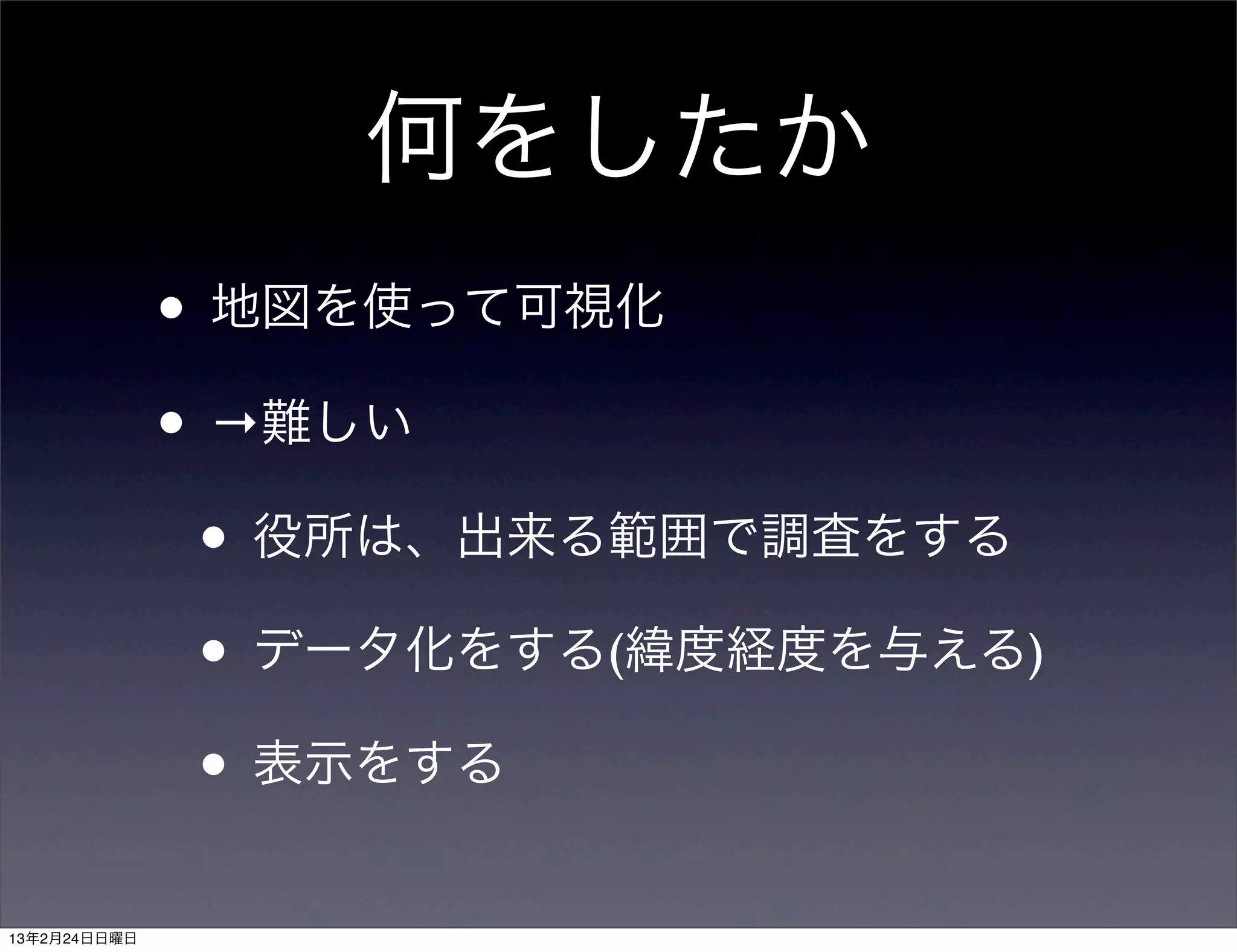 何をしたか
              • 地図を使って可視化
              • →難しい
               • 役所は、出来る範囲で調査をする
               • データ化をする(緯度経度を与える)
               • 表示をする
13年2月24日日曜日
 