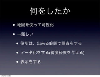 何をしたか
              • 地図を使って可視化
              • →難しい
               • 役所は、出来る範囲で調査をする
               • データ化をする(緯度経度を与える)
               • 表示をする
13年2月24日日曜日
 