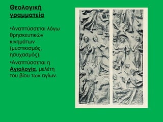 Θεολογική
γραμματεία

•Αναπτύσσεται λόγω
θρησκευτικών
κινημάτων
(μυστικισμός,
ησυχασμός).
•Αναπτύσσεται η
Αγιολογία, μελέτη
του βίου των αγίων.
 