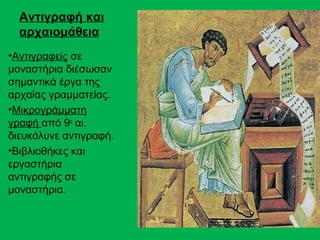Αντιγραφή και
  αρχαιομάθεια
•Αντιγραφείς σε
μοναστήρια διέσωσαν
σημαντικά έργα της
αρχαίας γραμματείας.
•Μικρογράμματη
γραφή από 9ο αι.
διευκόλυνε αντιγραφή.
•Βιβλιοθήκες και
εργαστήρια
αντιγραφής σε
μοναστήρια.
 