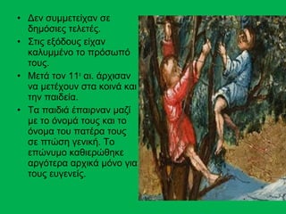 • Δεν συμμετείχαν σε
  δημόσιες τελετές.
• Στις εξόδους είχαν
  καλυμμένο το πρόσωπό
  τους.
• Μετά τον 11ο αι. άρχισαν
  να μετέχουν στα κοινά και
  την παιδεία.
• Τα παιδιά έπαιρναν μαζί
  με το όνομά τους και το
  όνομα του πατέρα τους
  σε πτώση γενική. Το
  επώνυμο καθιερώθηκε
  αργότερα αρχικά μόνο για
  τους ευγενείς.
 