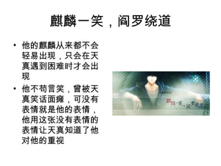 麒麟一笑，阎罗绕道
• 他的麒麟从来都不会
  轻易出现，只会在天
  真遇到困难时才会出
  现
• 他不苟言笑，曾被天
  真笑话面瘫，可没有
  表情就是他的表情，
  他用这张没有表情的
  表情让天真知道了他
  对他的重视
 