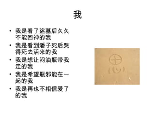 我
• 我是看了盗墓后久久
  不能回神的我
• 我是看到潘子死后哭
  得死去活来的我
• 我是想让闷油瓶带我
  走的我
• 我是希望瓶邪能在一
  起的我
• 我是再也不相信爱了
  的我
 