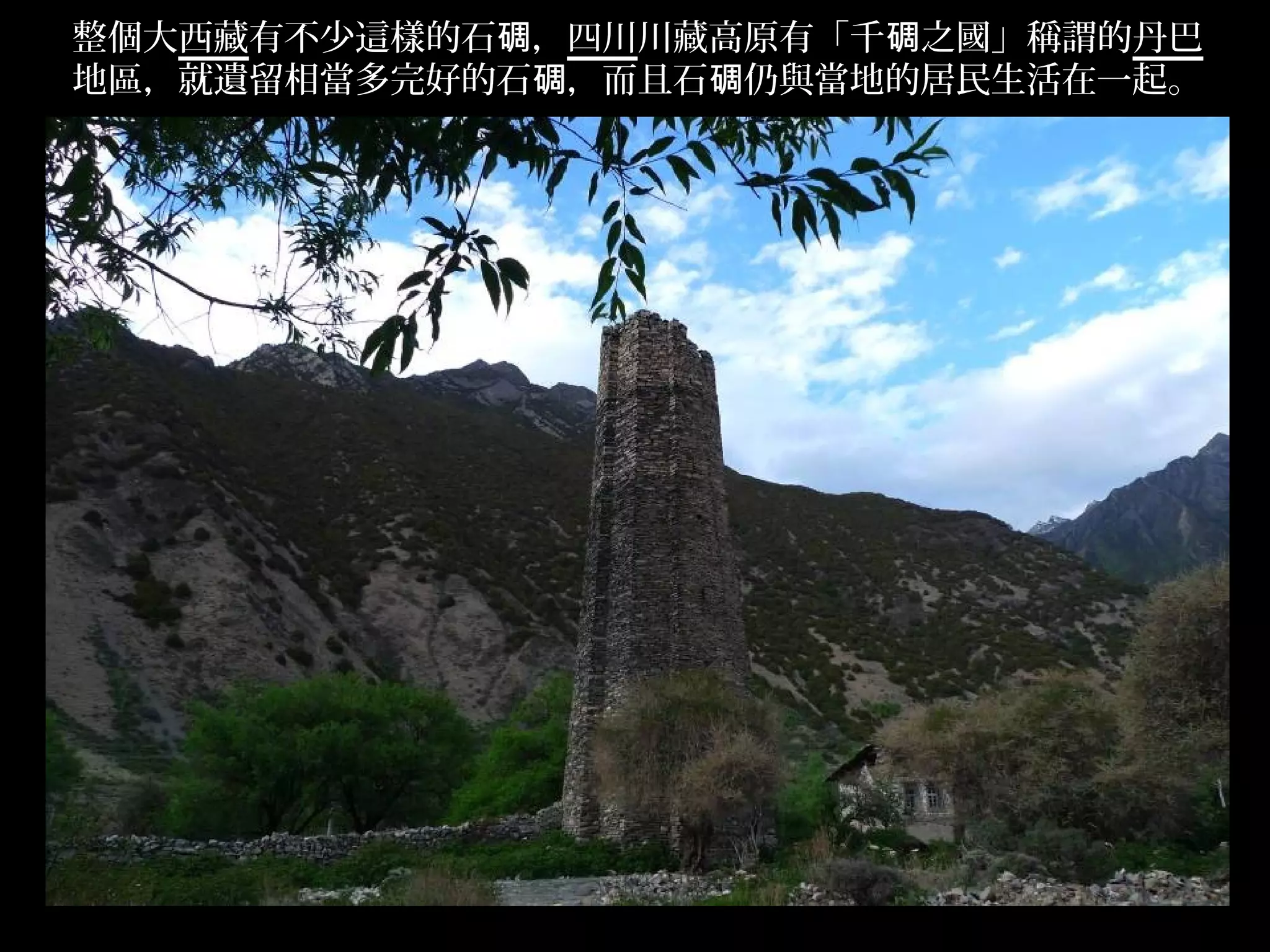 整個大西藏有不少這樣的石碉，四川川藏高原有「千碉之國」稱謂的丹巴
地區，就遺留相當多完好的石碉，而且石碉仍與當地的居民生活在一起。




                                   .
 