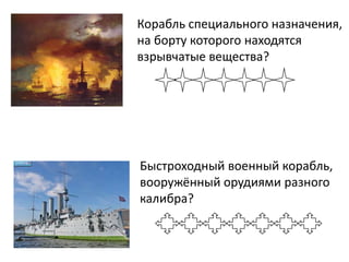 Корабль специального назначения,
на борту которого находятся
взрывчатые вещества?




Быстроходный военный корабль,
вооружённый орудиями разного
калибра?
 