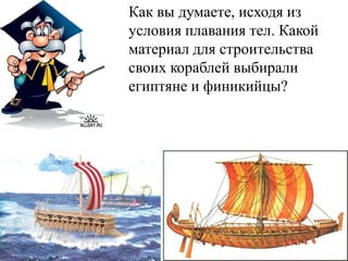 Как вы думаете, исходя из
условия плавания тел. Какой
материал для строительства
своих кораблей выбирали
египтяне и финикийцы?
 