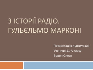 З ІСТОРІЇ РАДІО.
ГУЛЬЄЛЬМО МАРКОНІ
          Презентацію підготувала
          Учениця 11-А класу
          Ворон Олеся
 