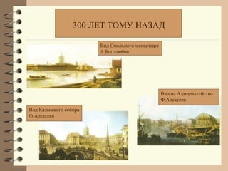 300 ЛЕТ ТОМУ НАЗАД

                        Вид Смольного монастыря
                        А.Боголюбов




                                                  Вид на Адмиралтейство
                                                  Ф.Алексеев
Вид Казанского собора
Ф.Алексеев
 