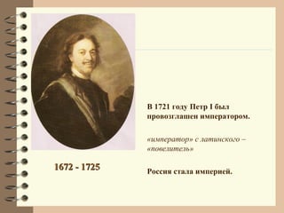 В 1721 году Петр I был
              провозглашен императором.

              «император» с латинского –
              «повелитель»

1672 - 1725   Россия стала империей.
 